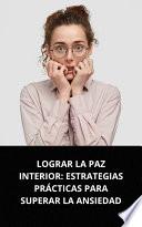 LOGRAR LA PAZ INTERIOR: ESTRATEGIAS PRÁCTICAS PARA SUPERAR LA ANSIEDAD
