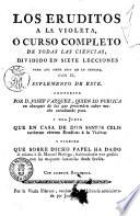 Los eruditos a la violeta, ó Curso completo de todas las ciencias, dividido en siete lecciones para los siete dias de la semana, con el Suplemento de este. Compuesto por don Joseph Vazquez quien lo publica en obsequio de los que pretenden saber mucho, estudiando poco. Y una junta que en casa de don Santos Celis tubieron ciertos eruditos á la violeta: y parecer que sobre dicho papel ha dado él mismo á don Manuel Noriega, habiendosele este pedido con las mayores instancias desde Sevilla