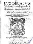 Luz del alma christiana contra la ceguedad [et] ygnorancia en lo que pertenesce a la fe y ley de Dios y de la yglesia y los remedios y ayuda que el nos dio para guardar su ley