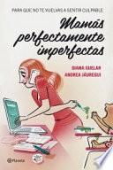 Mamás perfectamente imperfectas: Para que no te vuelvas a sentir culpable