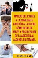 Manejo del estrés y la ansiedad & Adicción al alcohol Cómo dejar de beber y recuperarse de la adicción al alcohol En Español