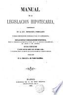 Manual de la Legislación Hipotecaria, comprensivo de la ley, instrucción, formularios y demás disposiciones expedidas para su cumplimiento, con las notas y esplicaciones oportunas, según la esposición de motivos de dicha ley y la discusión parlamentaria del Senado y del Congreso ...