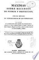 Máxîmas sobre recursos de fuerza y proteccion, con el método de introducirlos en los tribunales