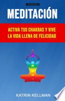 Meditación : Activa Tus Chakras Y Vive La Vida Llena De Felicidad