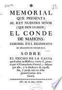 Memorial que presenta al Rey Nuestro Señor (que Dios guarde) el Conde de Mahony, Coronel del Regimiento de Dragones de Edymburgo, sobre el hecho de la causa que se actuò en Mallorca contra èl, primero por el Comandante General, y despues por este, y la Audiencia de aquella Isla, y pende aora en el Supremo Consejo de la Guerra