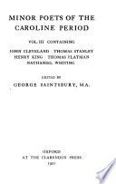 Minor Poets of the Caroline Period ...: John Cleveland: Poems. Thomas Stanley: Poems not printed after 1647; Poems printed in 1647 and reprinted in 1656 but not in 1651; 1651 poems; Poems appearing only in the edition of 1656. Henry King: Poems, elegies, paradoxes, and sonnets. Thomas Flatman: Poems and songs. Nathaniel Whiting: The pleasing history of Albino and Bellama