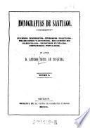 Monografias De Santiago. Cuadros Historicos. Episodios Politicos. Tradiciones Y Leyendas. Recuerdos Monumentales. Regocijos Publicos. Costumbres Populares