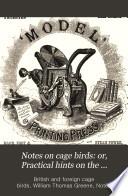 Notes on cage birds: or, Practical hints on the management of British and foreign cage birds, hybrids, and canaries, by various hands, ed. by W.T. Greene