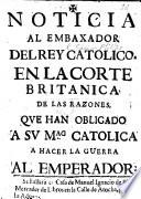 Noticia al embaxador del Rey Catolico en la corte Britanica de las razones que han obligado á Su Mag. Catolica á hacer la guerra al Emperador