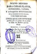 Nuevo metodo para curar flatos, hypocondria, vapores y ataques hystericos de las mugeres de todos estados y en todo estado, con el qual los enfermos podrán por sí cuidar de su salud en falta de medico que les dirija