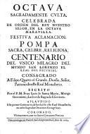 Octava sagradamente culta, celebrada de orden del Rey Nuestro Senor, en la octava maravilla ... Centenario del unico milagro del mundo San Lorenzo el Real del Escurial