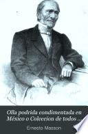 Olla podrida condimentada en México o Coleccion de todos los remitidos que, desde 1844 y en varios periódicos de México publicó bajo diferente seudónimos como los de Gilles Gogo, Anti-pierna-seca y otros muchos Ernesto Masson