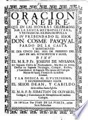 Oracion funebre que en las honras celebradas por la santa metropolitana, y patriarcal iglesia de Sevilla a su prebebndado el senor don Cosme Pasqual ... el dia cinco del mes de Febrero del ano del mil setecientos y doze, dixo el M.R.P. Fr. Joseph de Munana del sagrado Orden de Predicadores, ..