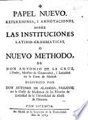 Papel nuevo. Reflexiones, i annotaciones, sobre las Instituciones latino-grammaticas, o Nuevo methodo, de Don Antonio de la Cruz i Prado ... Dispuesto por Don Antonio de Alameda, etc