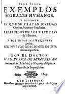 Para todos. Exemplos morales humanos, y divinos. en que se tratan diversas Ciencias, Materias y Facultades. repartidos en los siete dias de la Semana. y dirigidos a diferentes personas. con nuevas adiciones en esta setima impression por el doctor Iuan Perez de Montalvan ..