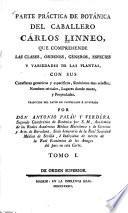 Parte práctica de botánica del caballero Cárlos Linneo, que comprehende las clases, órdenes, géneros, especies y variedades de las plantas, con sus caracteres genéricos y específicos, sinónimos mas selectos, nombres triviales, lugares donde nacen y propiedades