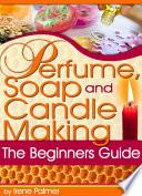 Perfume, Soap and Candle Making - The Beginner’s Guide