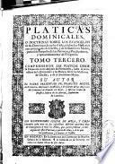 Platicas dominicales, o Doctrinas sobre los euangelios de las dominicas de todo el año, y sobre los mysterios mas principales de Christo, y de su Santissima Madre ...