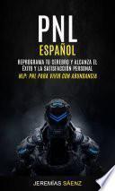Pnl español: Reprograma tu cerebro y alcanza el éxito y la satisfacción personal (Nlp: pnl para vivir con abundancia)