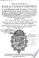 Política para Corregidores y Señores de Vassallos, en tiempo de paz, y de guerra: y para perlados en lo espiritual, y temporal entre legos, iuezes de comission, regidores, abogados y otros oficiales publicos: y de las iurisdicciones, preeminencias, residencias y salarios dellos: y de lo locante à las de ordenes y cavalleros dellas