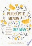 Preocúpate Menos Y Ora Más: Una Guía Devocional Para La Mujer Para Vivir Sin Ansiedad