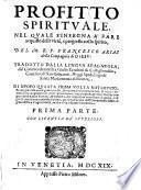 Profitto spirituale nel quale s'insegna a fare acquisto delle virtù, e progresso nello spirito, del M.R.P. Francesco Arias ... Tradotto dalla lingua spagnuola dal commendatore fra Giulio Zanchini da Castiglionchio ... Di nuouo questa prima volta ristampato, & con grandissima diligenza reuisto ... Prima (-seconda) parte