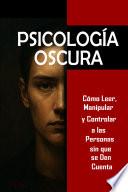 Psicología Oscura: Cómo Leer, Manipular y Controlar a las Personas sin que se Den Cuenta