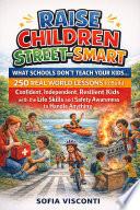 Raise Children Street-Smart - What Schools Don't Teach Your Kids : 250 Real World Lessons to Build Confident, Independent, Resilient Kids with the Life Skills and Safety Awareness to Handle Anything