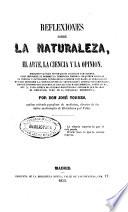 Reflexiones sobre la naturaleza, el arte, la ciencia y la opinión, dirigidas al único fin de que se abandone para siempre ... la temeraria empresa de querer esplicar la esencia o naturaleza íntima de los cuerpos naturales ... renunciándose ... a toda suerte de sistemas hipotéticos ú opinables que no sean el resultado puro de la verdadera esperiencia