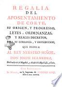 Regalia del aposentamiento de Corte, su origen, y progresso, leyes, ordenanzas, y reales decretos, para su cobranza, y distribucion, que dedica al Rey Nuestro Sen̿or, Don Joseph Bermudez, del consejo de su Magestad, y Alcalde de la Real Casa, y Corte
