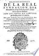 Relacion historica de la real fundacion del monasterio de las Descalças de S. Clara de la villa de Madrid. con los frutos de santidad que ha dado y da al cielo cada dia. De las vidas de la princesa de Portugal dona Iuana de Austria ... Con vn breue tratado de ciento y quinze ... Por fray Iuan Carrillo de la Orden de S. Francisco, ..