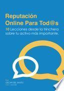 Reputacion Online Para Tod s: 10 Lecciones Desde la trinchera sobre tu activo mas importante