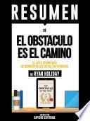 Resumen De El Obstaculo Es El Camino: El Arte Atemporal De Convertir Los Retos En Triunfos - De Ryan Holiday