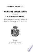 Resumen historico del arma de ingenieros en general, y de su organizacion en España, por un antiguo Oficial del Cuerpo de Ingenieros del Ejército, que desempeña hoy un alto cargo en otra carrera