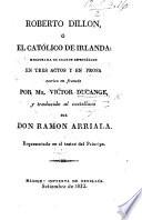 Roberto Dillon, o el Católico de Irlanda: melodrama ... en tres actos ... escrito en francés ... y traducido al castellano por Don Ramon Arriala, etc