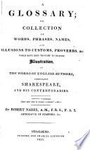 “A” Glossary, Or, Collection of Words, Phrases, Names and Allusions to Customs, Proverbs &c. which Have Been Thought to Require Illustration, in the Works of English Authors, Particularly Shakespeare, and His Comtemporaries