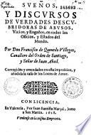 Suenos, y discursos de verdades descubridoras de abusos, vicios y enganos, en todos los oficios y estados del mundo...[El Sueno del Juyzio final. El Alguazil Endemoniado. Sueno del Infierno. El Mundo por de dentro. Sueno de la Muerte. Cartas del Cavallero de la Tenaza. La case de los locos de Amor. Nacimiento del autor. El Cabildo de los gatos]