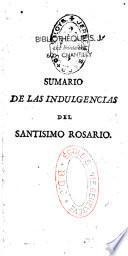 Sumario de las indulgencias concedidas a la Cofradia del S.mo Rosario, contenidas en el que dió a luz el M. R. P. M. F. Antonio Garcés, y reducidas á método mas breve : dispuesto, ordenado y añadido con una compendiosa exhortacion a esta devocion, con instruccion competente en lo que es necesario saber y hacer para ganar las Indulgencias...