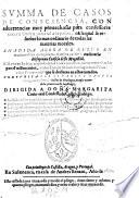 Summa De Casos De Consciencia, Con aduertencias muy prouechosas para confessores con un Orden judicial a la postre, en la qual se resuelue 10 mas ordinario de todas las materias morales. Anadida Agora De Nuevo En muchas cosas y corregida por el mismo author (etc.)