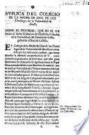 Suplica del Colegio de la Madre de Dios de los Theologos de la Vniuersidad de Alcalà sobre el reforme, que en el ha hecho el Señor D. Matheo de Dicastillo, Visitador de la Vniuersidad, del Consejo de su Magestad en el Real de Castilla
