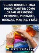 Tejido Crochet para principiantes: Cómo crear hermosos patrones, puntadas, trenzas, mantas, y más