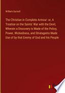 The Christian in Complete Armour: or, A Treatise on the Saints' War with the Devil, Wherein a Discovery is Made of the Policy, Power, Wickedness, and Stratagems Made Use of by that Enemy of God and his People