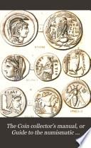 The Coin Collector's Manual, Or Guide to the Numismatic Student in the Formation of a Cabinet of Coins