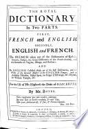 The Royal Dictionary. In Two Parts. First, French and English. Secondly, English and French. The French Taken Out of the Dictionaries of Richelet, Furetiere, Tachart, the Great Dictionary of the French Academy, and the Remarks of Vaugelas, Menage, and Bouhours. The English Collected Chiefly Out of the Best Dictionaries, and the Works of the Greatest Masters of the English Tongue ... For the Use of His Highness the Duke of Glocester