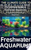 The Ultimate Guide to Freshwater Aquariums: A Practical Handbook for Beginners