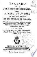 Tratado de la Jurisdiccion ordinaria para direccion, y guia de los Alcaldes de los pueblos de España ...