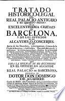 Tratado historico-legal del real palacio antiguo y su quarto nuevo de la ... ciudad de Barcelona, y de los officios de sus alcaydes o concerjes en que amas de sus derechos, y prerogativas, se trata de la ciudad de Barcelona y sus Principes (etc.)