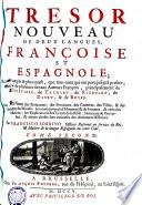 TRESOR NOUVEAU DE DEUX LANGUES, FRANÇOISE ET ESPAGNOLE; Plus ample & plus exact, que tous ceux qui ont paru jusqu'à present; tiré de plusieurs savans Auteurs François, principalement de FURETIERE, de TACHART, de RICHELET, de DANET, & de BOYER. Avec les Noms des Roiaumes, des Provinces, des Contrées, des Villes, & des Rivieres du Monde; les noms propres d'Hommes & de Femmes, & ceux des Nations; les Explications des Livres de la Bible, beaucoup de Proverbes, & autres choses fort curieuses des Anciennes Histoires