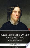 Uncle Tom’s Cabin Or, Life Among the Lowly by Harriet Beecher Stowe - Delphi Classics (Illustrated)