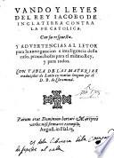 Vando y Leyes del rey Iacobo de Inglaterra contra la fe catolica con su respuesta y advertencias al letor [sic.] para la aueriguacion e inteligencia deste caso, prouechosas para el mismo Rey y para todos